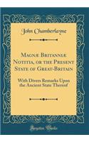 MagnÃ¦ BritanniÃ¦ Notitia, or the Present State of Great-Britain: With Divers Remarks Upon the Ancient State Thereof (Classic Reprint)