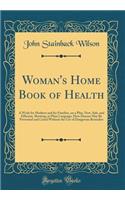 Woman's Home Book of Health: A Work for Mothers and for Families, on a Plan, New, Safe, and Efficient, Showing, in Plain Language, How Disease May Be Prevented and Cured Without the Use of Dangerous Remedies (Classic Reprint)