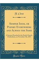 Semper Idem, or Popery Everywhere and Always the Same: A Sermon Preached in the Parish Church, Cheltenham, on November 5th, 1851 (Classic Reprint)