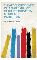 The Art of Questioning; Or, a Short Analysis of the Interrogatory Methods of Instruction