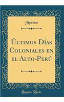 ï¿½ltimos Dï¿½as Coloniales En El Alto-Perï¿½ (Classic Reprint)