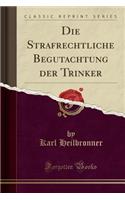 Die Strafrechtliche Begutachtung Der Trinker (Classic Reprint)
