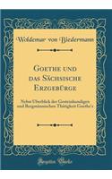 Goethe Und Das SÃ¤chsische ErzgebÃ¼rge: Nebst Ã?berblick Der Gesteinkundigen Und BergmÃ¤nnischen ThÃ¤tigkeit Goethe's (Classic Reprint)