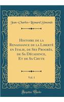 Histoire de la Renaissance de la LibertÃ¨ En Italie, de Ses ProgrÃ¨s, de Sa DÃ©cadence, Et de Sa Chute, Vol. 1 (Classic Reprint)