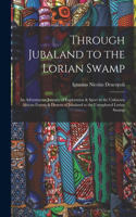 Through Jubaland to the Lorian Swamp: An Adventurous Journey of Exploration & Sport in the Unknown African Forests & Deserts of Jubaland to the Unexplored Lorian Swamp