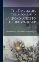The Traveller's Steamboat And Railroad Guide To The Hudson River: Describing The Cities, Towns, And Places Of Interest Along The Route