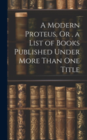 Modern Proteus, Or, a List of Books Published Under More Than One Title