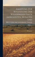 Anleitung Zur Behandlung Der Wässerwiesen Nach Jahroszeiten, Monaten Und Witterungsverhältnissen ...