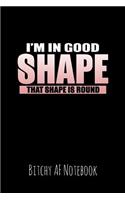 I'm in Good Shape That Shape Is Round: Bitchy AF Notebook - Snarky Sarcastic Funny Gag Quote for Work or Friends - Fun Lined Journal for School or Office