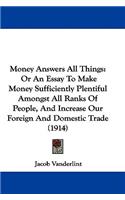 Money Answers All Things: Or An Essay To Make Money Sufficiently Plentiful Amongst All Ranks Of People, And Increase Our Foreign And Domestic Trade (1914)