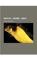 Watch - Work - Wait