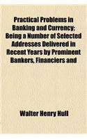 Practical Problems in Banking and Currency; Being a Number of Selected Addresses Delivered in Recent Years by Prominent Bankers, Financiers and Economists: (English)