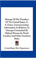 Message of the President of the United States, U. S. Grant, Communicating Information in Relation to Outrages Committed by Disloyal Persons in North Carolina and Other Southern States