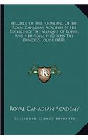 Records Of The Founding Of The Royal Canadian Academy By His Excellency The Marquis Of Lorne, And Her Royal Highness The Princess Louise (1880): (English)