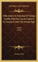 Dello Amore Ai Veneziani Di Tiziano Vecellio Delle Sue Case In Cadore E In Venezia E Delle Vite De'Suoi Figli