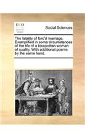 The Fatality of Forc'd Marriage. Exemplified in Some Circumstances of the Life of a Neapolitan Woman of Quality. with Additional Poems by the Same Hand.