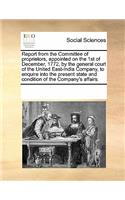 Report from the Committee of Proprietors, Appointed on the 1st of December, 1772, by the General Court of the United East-India Company, to Enquire Into the Present State and Condition of the Company's Affairs.