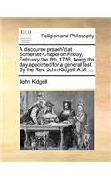 A Discourse Preach'd at Somerset-Chapel on Friday, February the 6th, 1756, Being the Day Appointed for a General Fast. by the Rev. John Kidgell, A.M. ...