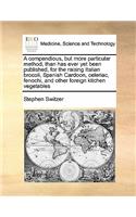 Compendious, But More Particular Method, Than Has Ever Yet Been Published, for the Raising Italian Brocoli, Spanish Cardoon, Celeriac, Fenochi, and Other Foreign Kitchen Vegetables