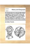 Introduction to a Devout Life Written Originally in French by St Francis de Sales Faithfully Render'd Into English to Which Is Prefix'd a Summary of His Life, and Adjoyn'd a Collection of His Choicest Mactims in the Close Is Added