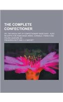 The Complete Confectioner; Or, the Whole Art of Confectionary Made Easy: Also Receipts for Home-Made Wines, Cordials, French and Italian Liqueurs, &C