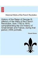 History of the Reign of George III. (History of the Wars of the French Revolution, from 1792 to 1815; comprehending the civil history of Great Britain and France, during that period.) With portraits.