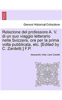 Relazione del Professore A. V. Di Un Suo Viaggio Letterario Nella Svizzera, Ora Per La Prima VOLTA Pubblicata, Etc. [edited by C. Zardetti.] F.P.