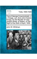 Trial of George Crowninshield, J. J. Knapp, Jun. and John Francis Knapp, for the Murder of Capt. Joseph White, of Salem, on the Night of the Sixth of April, 1830.