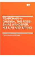 Fearchair-A-Ghunna, the Ross-Shire Wanderer, His Life and Saying