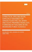 A Practical Spelling Book, Especially Designed for Grades Four, Five, Six, Seven and Eight; Prepared from Lists Furnished by Teachers in the Milwaukee Public Schools