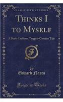 Thinks I to Myself: A Serio-Ludicro, Tragico-Comico Tale (Classic Reprint)
