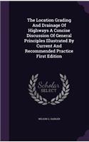 The Location Grading And Drainage Of Highways A Concise Discussion Of General Principles Illustrated By Current And Recommended Practice First Edition