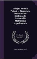 Iosephi Antonii Petzek ... Dissertatio de Potestate Ecclesiae in Statuendis Matrimonii Impedimentis