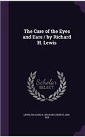 The Care of the Eyes and Ears / by Richard H. Lewis