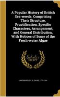 A Popular History of British Sea-weeds, Comprising Their Structure, Fructification, Specific Characters, Arrangement, and General Distribution, With Notices of Some of the Fresh-water Algae