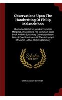 Observations Upon The Handwriting Of Philip Melanchthon: Illustrated With Fac-similes From His Marginal Annotations, His Common-place Book And His Epistolary Correspondence. Also, A Few Specimens Of The Au
