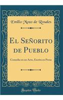 El SeÃ±orito de Pueblo: Comedia En Un Acto, Escrita En Prosa (Classic Reprint)