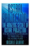 Astral Projection: The Amazing Secret Of Astral Projection: The Beginners Guidebook To Traveling On The Astral Plane(Astral Travel, Third Eye, Lucid Dreaming, Numerology, Palmistry)