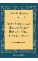 Fifty Missionary Heroes Every Boy and Girl Should Know (Classic Reprint)