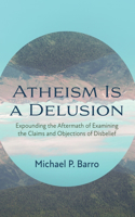 Atheism Is a Delusion: Expounding the Aftermath of Examining the Claims and Objections of Disbelief