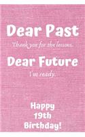 Dear Past Thank you for the lessons. Dear Future I'm ready. Happy 19th Birthday!: Dear Past 19th Birthday Card Quote Journal / Notebook / Diary / Greetings / Appreciation Gift (6 x 9 - 110 Blank Lined Pages)