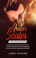 Guitar Scales for Beginners Discover How to Create Your Own Music Even If You've Got No Idea What a Scale Is, Including 50 Tips and Tricks to Help You Finally Make Sense of Scales