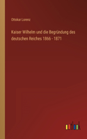 Kaiser Wilhelm und die Begründung des deutschen Reiches 1866 - 1871