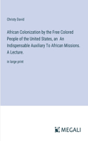 African Colonization by the Free Colored People of the United States, an An Indispensable Auxiliary To African Missions. A Lecture.
