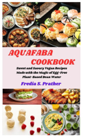 Aquafaba Cookbook: Sweet and Savory Vegan Recipes Made with the Magic of Egg-Free Plant-Based Bean Water