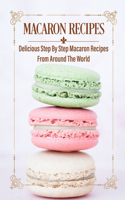 Macaron Recipes: Delicious Step By Step Macaron Recipes From Around The World: French Macaron Cookbook