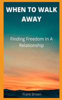 When to Walk Away: Finding Freedom In A Relationship