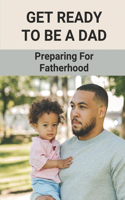 Get Ready To Be A Dad: Preparing For Fatherhood: Newborn Advice For Dads