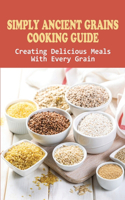 Simply Ancient Grains Cooking Guide: Creating Delicious Meals With Every Grain: Homemade Ancient Grain Recipe Ideas