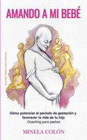 Amando a mi Bebé: Cómo potenciar el período de gestación y favorecer la vida de tu hijo - Coaching para padres
